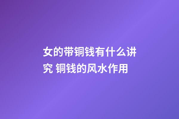 女的带铜钱有什么讲究 铜钱的风水作用